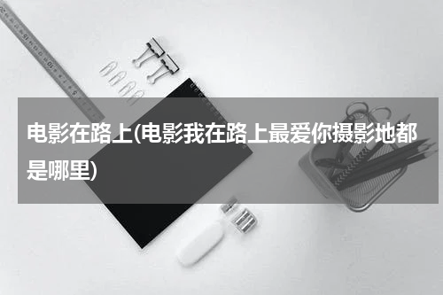 电影在路上(电影我在路上最爱你摄影地都是哪里)