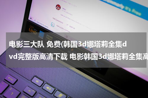 电影三大队 免费(韩国3d娜塔莉全集dvd完整版高清下载 电影韩国3d娜塔莉全集高清dvd在线观看 韩国3d娜塔莉dvd视频优酷土豆播放)