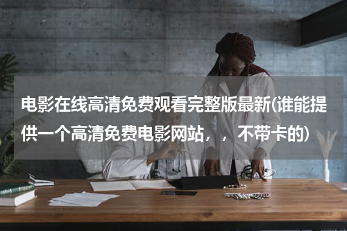 电影在线高清免费观看完整版最新(谁能提供一个高清免费电影网站，，不带卡的)