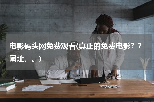 电影码头网免费观看(真正的免费电影？？网址、、)
