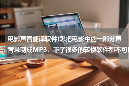 电影声音翻译软件(想把电影中的一部分声音录制成MP3，下了很多的转换软件都不可以，也有超级解霸2010。请问怎么用，能转就成)
