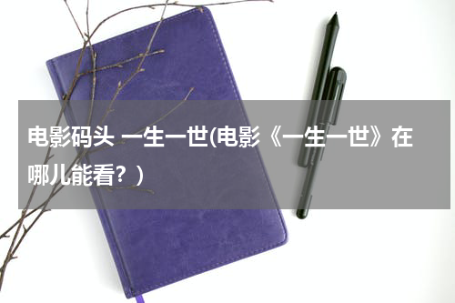 电影码头 一生一世(电影《一生一世》在哪儿能看？)