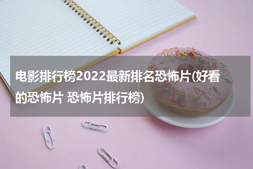 电影排行榜2022最新排名恐怖片(好看的恐怖片 恐怖片排行榜)
