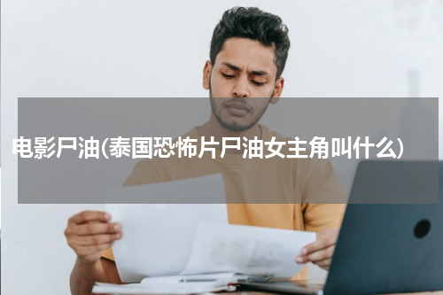 电影尸油(泰国恐怖片尸油女主角叫什么)