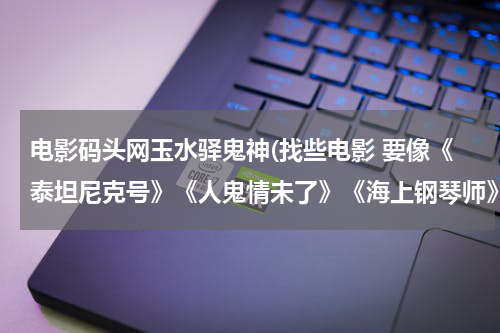 电影码头网玉水驿鬼神(找些电影 要像《泰坦尼克号》《人鬼情未了》《海上钢琴师》这样耐看的)
