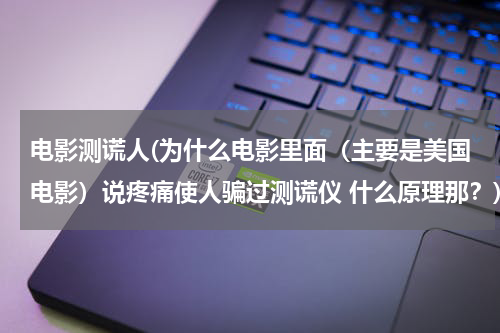 电影测谎人(为什么电影里面（主要是美国电影）说疼痛使人骗过测谎仪 什么原理那？)