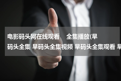 电影码头网在线观看    全集播放(旱码头全集 旱码头全集视频 旱码头全集观看 旱码头全集播放迅雷下载 旱码头全集)