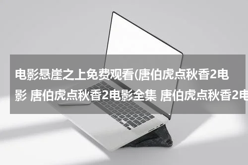 电影悬崖之上免费观看(唐伯虎点秋香2电影 唐伯虎点秋香2电影全集 唐伯虎点秋香2电影下载 唐伯虎点秋香2电影全集高清)