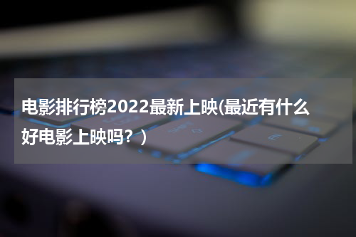 电影排行榜2022最新上映(最近有什么好电影上映吗？)