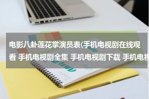电影八卦莲花掌演员表(手机电视剧在线观看 手机电视剧全集 手机电视剧下载 手机电视剧全集 在线观看)