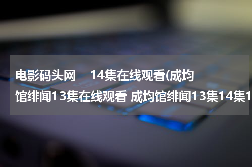 电影码头网    14集在线观看(成均馆绯闻13集在线观看 成均馆绯闻13集14集15集16集韩语中字预告在线观看下载)