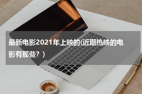 最新电影2021年上映的(近期热映的电影有那些？)