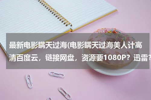 最新电影瞒天过海(电影瞒天过海美人计高清百度云，链接网盘，资源要1080P？迅雷？)