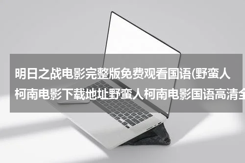 明日之战电影完整版免费观看国语(野蛮人柯南电影下载地址野蛮人柯南电影国语高清全集野蛮人柯南电影完整版在线观看)