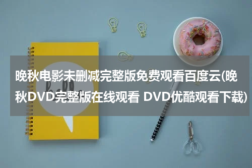 晚秋电影未删减完整版免费观看百度云(晚秋DVD完整版在线观看 DVD优酷观看下载)