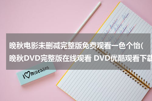 晚秋电影未删减完整版免费观看一色个怡(晚秋DVD完整版在线观看 DVD优酷观看下载)