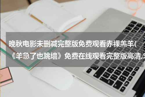 晚秋电影未删减完整版免费观看赤裸羔羊(《羊急了也跳墙》免费在线观看完整版高清,求百度网盘资源)