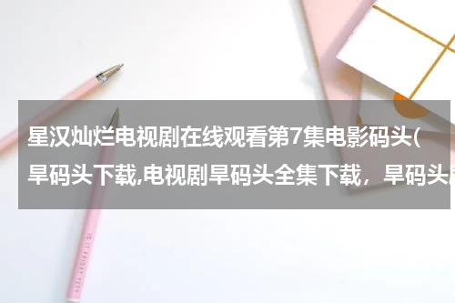 星汉灿烂电视剧在线观看第7集电影码头(旱码头下载,电视剧旱码头全集下载，旱码头剧情介绍，全集分集剧情简介)
