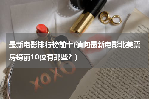 最新电影排行榜前十(请问最新电影北美票房榜前10位有那些？)