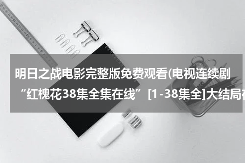 明日之战电影完整版免费观看(电视连续剧“红槐花38集全集在线”[1-38集全]大结局在线观看“红槐花34集35集36集37集38集优酷土豆网)