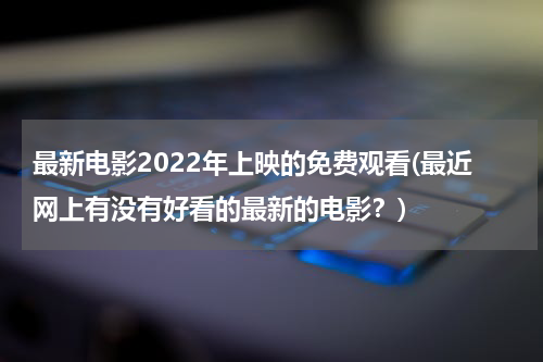 最新电影2022年上映的免费观看(最近网上有没有好看的最新的电影？)