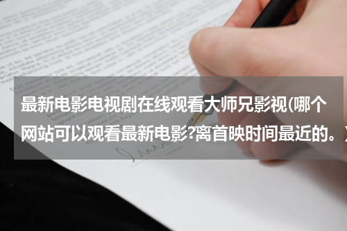 最新电影电视剧在线观看大师兄影视(哪个网站可以观看最新电影?离首映时间最近的。)