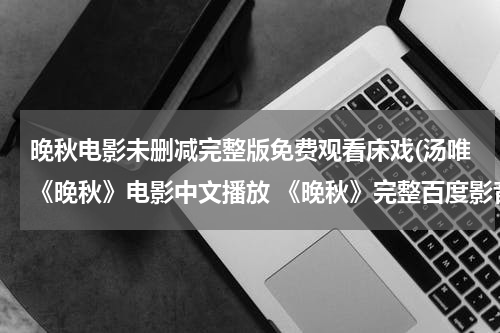 晚秋电影未删减完整版免费观看床戏(汤唯《晚秋》电影中文播放 《晚秋》完整百度影音在线观看)