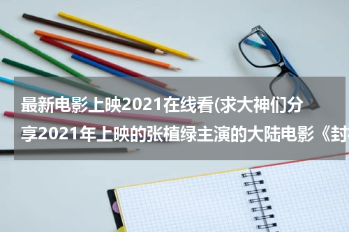 最新电影上映2021在线看(求大神们分享2021年上映的张植绿主演的大陆电影《封神榜：决战万仙阵》免费的百度网盘链接)