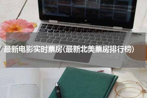 最新电影实时票房(最新北美票房排行榜)
