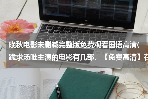 晚秋电影未删减完整版免费观看国语高清(跪求汤唯主演的电影有几部，【免费高清】在线观看百度网盘资源)