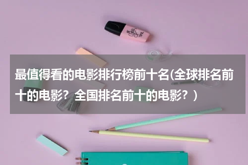 最值得看的电影排行榜前十名(全球排名前十的电影？全国排名前十的电影？)
