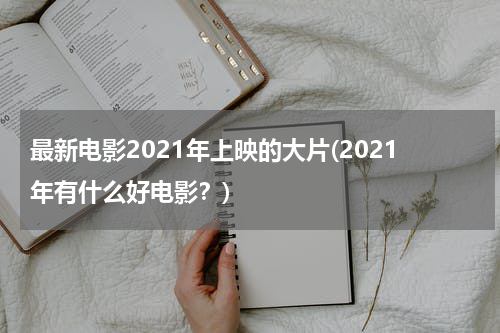 最新电影2021年上映的大片(2021年有什么好电影？)