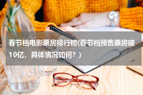 春节档电影票房排行榜(春节档预售票房破10亿，具体情况如何？)