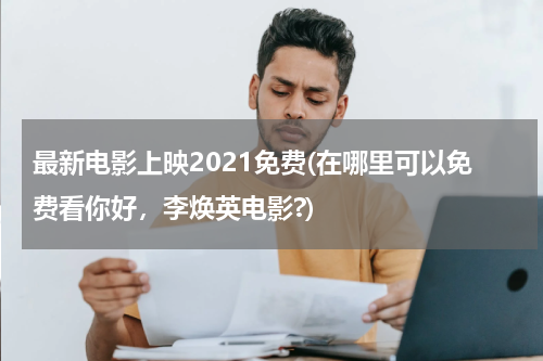 最新电影上映2021免费(在哪里可以免费看你好，李焕英电影?)