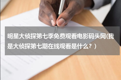 明星大侦探第七季免费观看电影码头网(我是大侦探第七期在线观看是什么？)