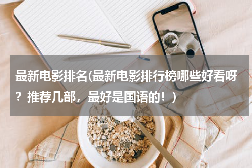 最新电影排名(最新电影排行榜哪些好看呀？推荐几部，最好是国语的！)