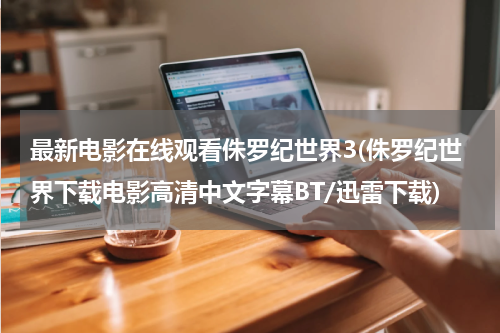 最新电影在线观看侏罗纪世界3(侏罗纪世界下载电影高清中文字幕BT/迅雷下载)