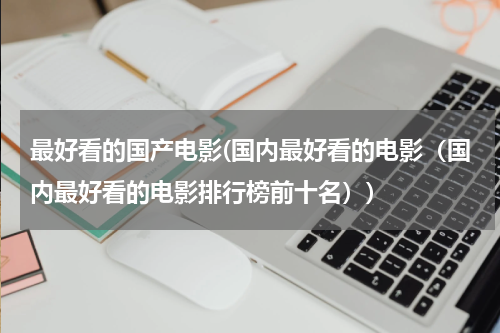 最好看的国产电影(国内最好看的电影（国内最好看的电影排行榜前十名）)