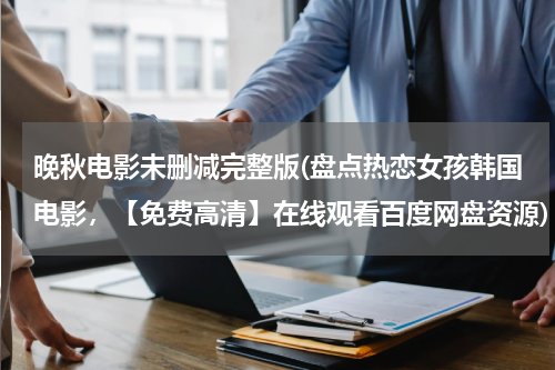 晚秋电影未删减完整版(盘点热恋女孩韩国电影，【免费高清】在线观看百度网盘资源)