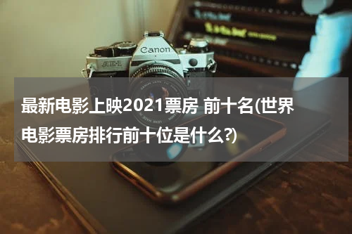 最新电影上映2021票房 前十名(世界电影票房排行前十位是什么?)