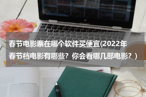 春节电影票在哪个软件买便宜(2022年春节档电影有哪些？你会看哪几部电影？)