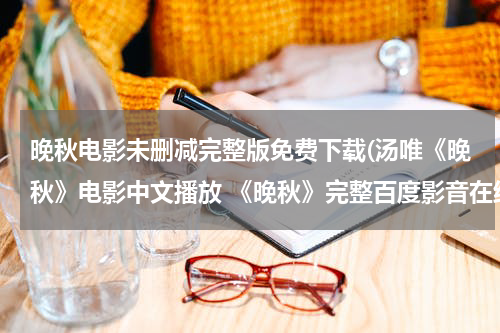 晚秋电影未删减完整版免费下载(汤唯《晚秋》电影中文播放 《晚秋》完整百度影音在线观看)