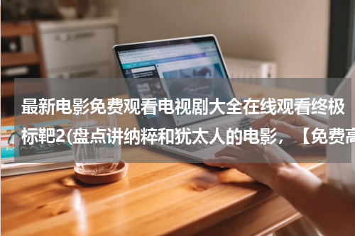 最新电影免费观看电视剧大全在线观看终极标靶2(盘点讲纳粹和犹太人的电影，【免费高清】在线观看百度网盘资源)