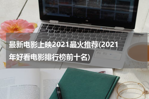 最新电影上映2021最火推荐(2021年好看电影排行榜前十名)