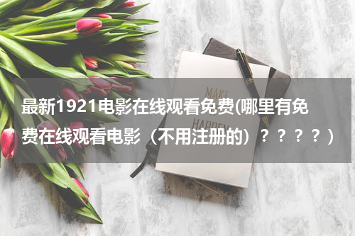 最新1921电影在线观看免费(哪里有免费在线观看电影（不用注册的）？？？？)