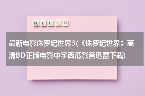 最新电影侏罗纪世界3(《侏罗纪世界》高清BD正版电影中字西瓜影音迅雷下载)