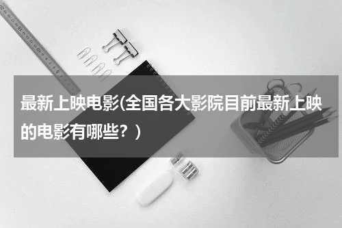 最新上映电影(全国各大影院目前最新上映的电影有哪些？)
