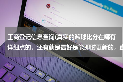 工商登记信息查询(真实的篮球比分在哪有详细点的，还有就是最好是能即时更新的，直播的那种？)