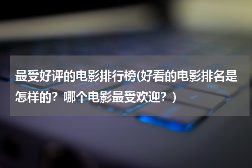 最受好评的电影排行榜(好看的电影排名是怎样的？哪个电影最受欢迎？)
