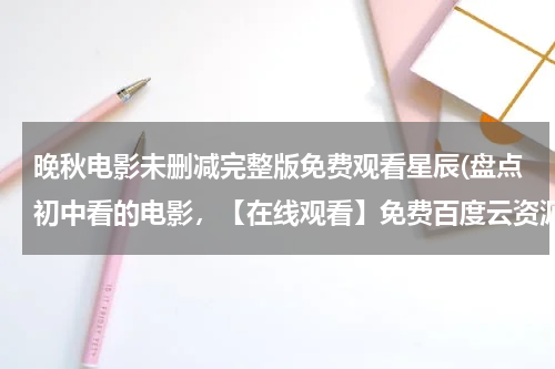 晚秋电影未删减完整版免费观看星辰(盘点初中看的电影，【在线观看】免费百度云资源)